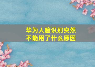 华为人脸识别突然不能用了什么原因