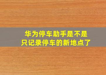 华为停车助手是不是只记录停车的新地点了