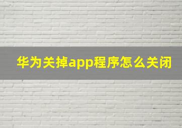 华为关掉app程序怎么关闭