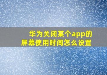 华为关闭某个app的屏幕使用时间怎么设置