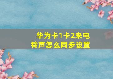 华为卡1卡2来电铃声怎么同步设置