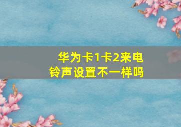 华为卡1卡2来电铃声设置不一样吗