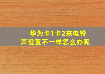 华为卡1卡2来电铃声设置不一样怎么办呢