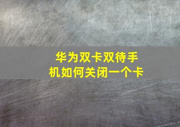 华为双卡双待手机如何关闭一个卡