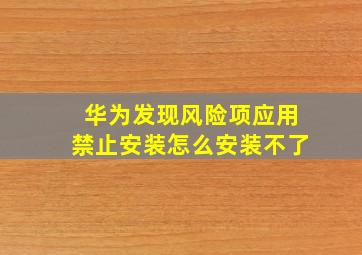 华为发现风险项应用禁止安装怎么安装不了