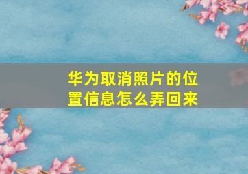 华为取消照片的位置信息怎么弄回来