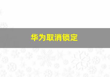 华为取消锁定