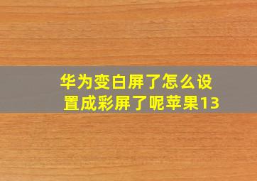 华为变白屏了怎么设置成彩屏了呢苹果13