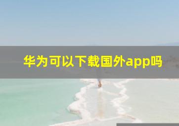 华为可以下载国外app吗