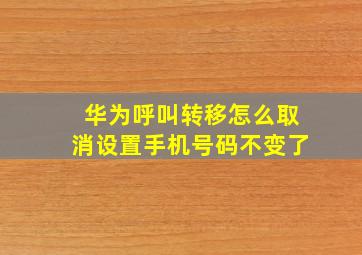 华为呼叫转移怎么取消设置手机号码不变了