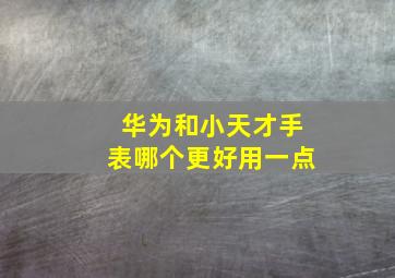 华为和小天才手表哪个更好用一点