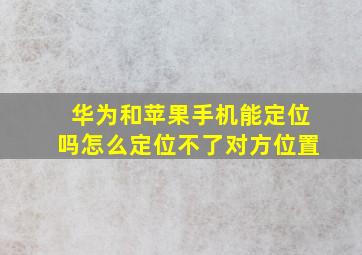 华为和苹果手机能定位吗怎么定位不了对方位置