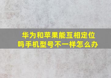 华为和苹果能互相定位吗手机型号不一样怎么办