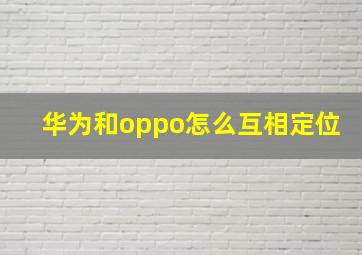 华为和oppo怎么互相定位