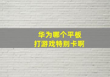 华为哪个平板打游戏特别卡啊