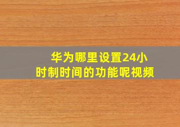 华为哪里设置24小时制时间的功能呢视频