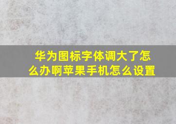 华为图标字体调大了怎么办啊苹果手机怎么设置