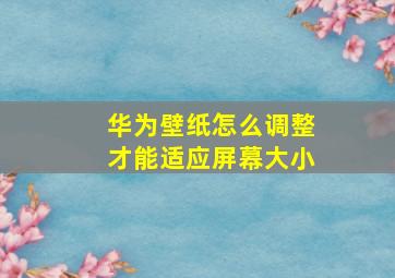 华为壁纸怎么调整才能适应屏幕大小