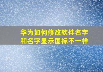 华为如何修改软件名字和名字显示图标不一样