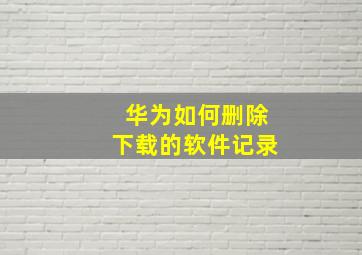 华为如何删除下载的软件记录