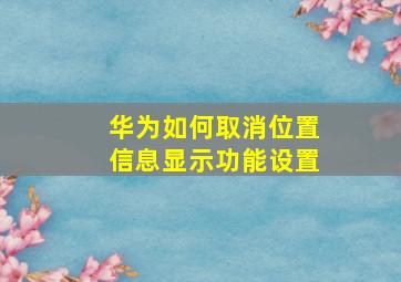 华为如何取消位置信息显示功能设置