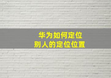 华为如何定位别人的定位位置