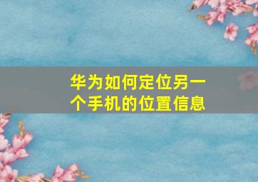 华为如何定位另一个手机的位置信息