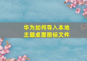 华为如何导入本地主题桌面图标文件