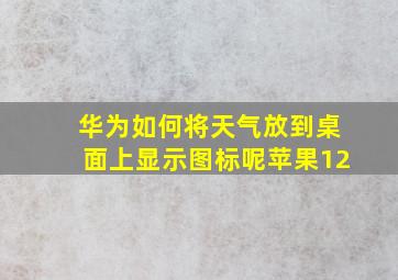 华为如何将天气放到桌面上显示图标呢苹果12