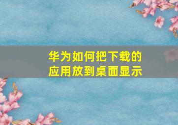 华为如何把下载的应用放到桌面显示