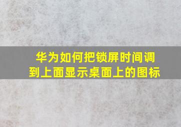 华为如何把锁屏时间调到上面显示桌面上的图标