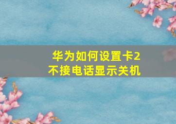 华为如何设置卡2不接电话显示关机