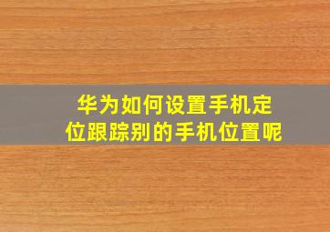 华为如何设置手机定位跟踪别的手机位置呢