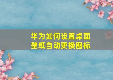 华为如何设置桌面壁纸自动更换图标