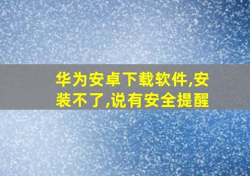 华为安卓下载软件,安装不了,说有安全提醒