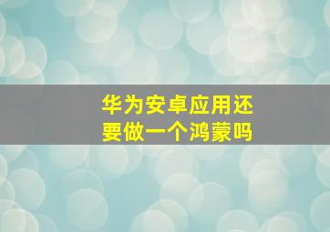 华为安卓应用还要做一个鸿蒙吗