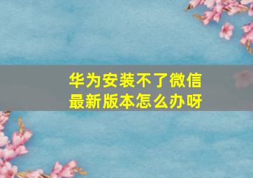 华为安装不了微信最新版本怎么办呀