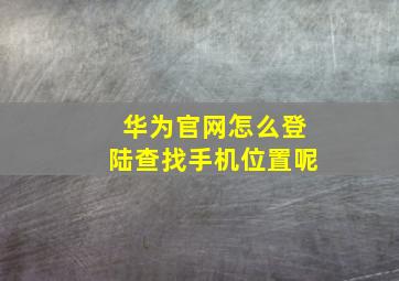 华为官网怎么登陆查找手机位置呢