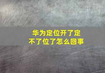 华为定位开了定不了位了怎么回事