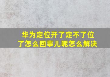 华为定位开了定不了位了怎么回事儿呢怎么解决