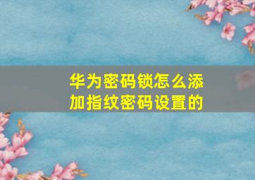 华为密码锁怎么添加指纹密码设置的