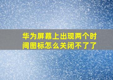 华为屏幕上出现两个时间图标怎么关闭不了了