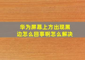 华为屏幕上方出现黑边怎么回事啊怎么解决