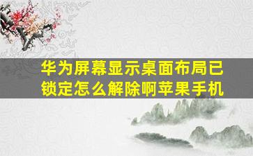 华为屏幕显示桌面布局已锁定怎么解除啊苹果手机