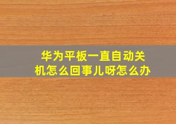 华为平板一直自动关机怎么回事儿呀怎么办