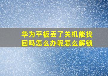 华为平板丢了关机能找回吗怎么办呢怎么解锁