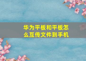 华为平板和平板怎么互传文件到手机