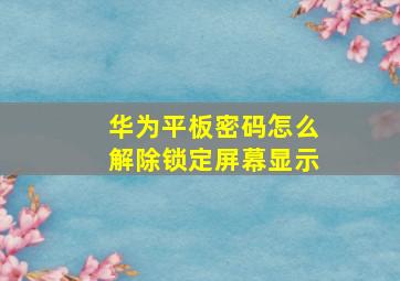 华为平板密码怎么解除锁定屏幕显示