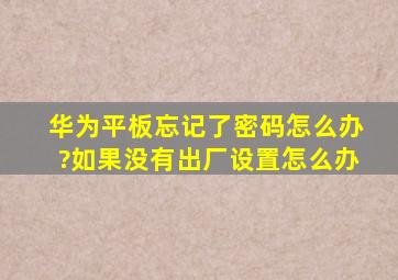 华为平板忘记了密码怎么办?如果没有出厂设置怎么办