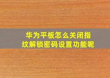 华为平板怎么关闭指纹解锁密码设置功能呢